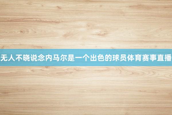 无人不晓说念内马尔是一个出色的球员体育赛事直播