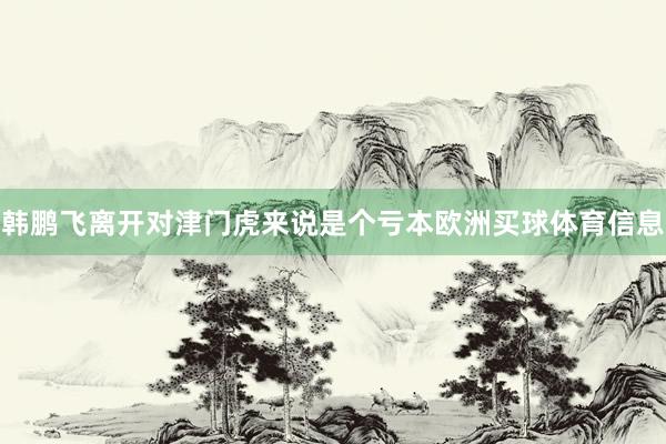 韩鹏飞离开对津门虎来说是个亏本欧洲买球体育信息