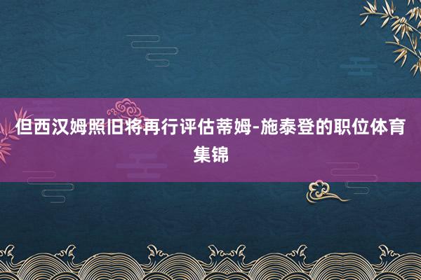 但西汉姆照旧将再行评估蒂姆-施泰登的职位体育集锦