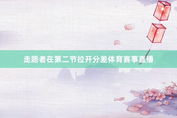 走路者在第二节拉开分差体育赛事直播