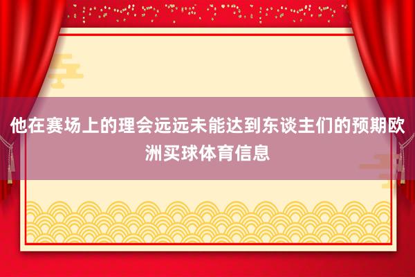 他在赛场上的理会远远未能达到东谈主们的预期欧洲买球体育信息
