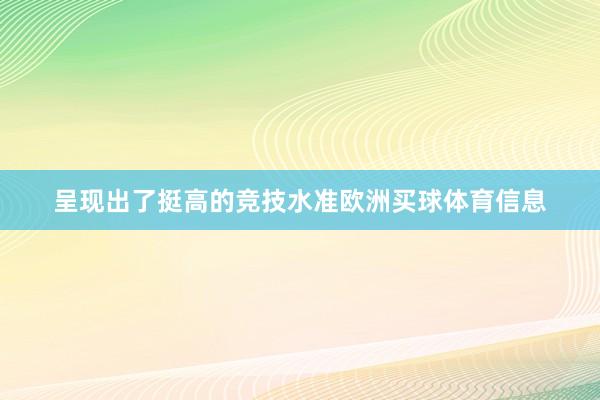呈现出了挺高的竞技水准欧洲买球体育信息