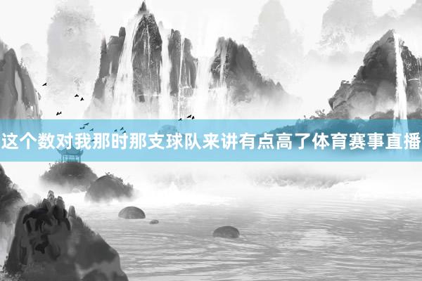 这个数对我那时那支球队来讲有点高了体育赛事直播