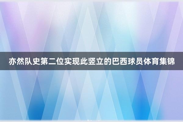 亦然队史第二位实现此竖立的巴西球员体育集锦