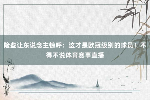 险些让东说念主惊呼：这才是欧冠级别的球员！不得不说体育赛事直播