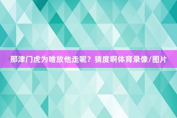 那津门虎为啥放他走呢？猜度啊体育录像/图片