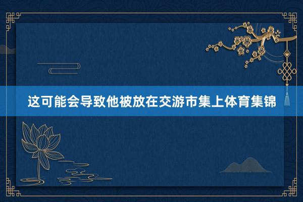 这可能会导致他被放在交游市集上体育集锦