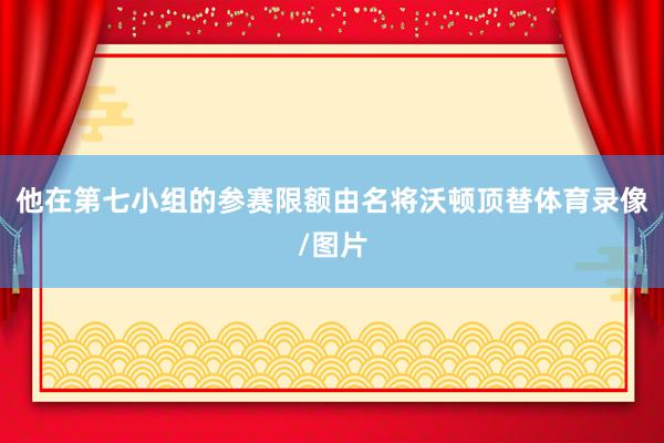他在第七小组的参赛限额由名将沃顿顶替体育录像/图片