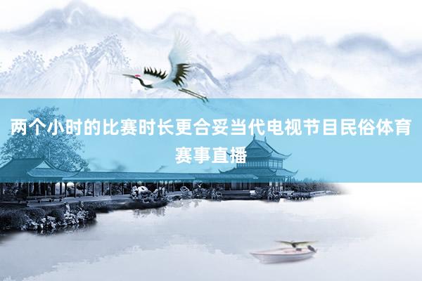 两个小时的比赛时长更合妥当代电视节目民俗体育赛事直播
