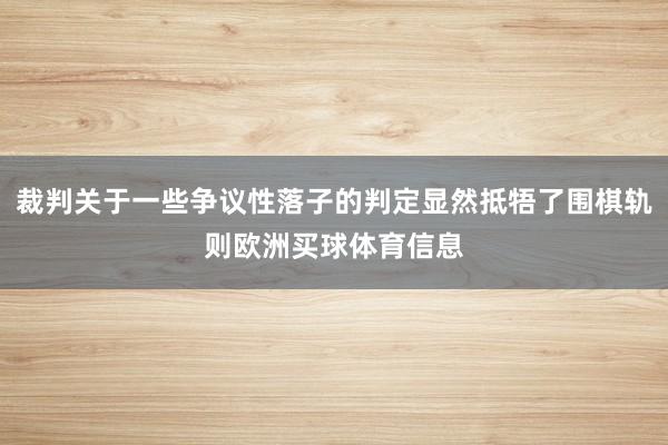 裁判关于一些争议性落子的判定显然抵牾了围棋轨则欧洲买球体育信息