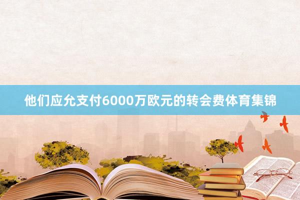 他们应允支付6000万欧元的转会费体育集锦