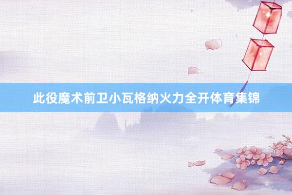 此役魔术前卫小瓦格纳火力全开体育集锦