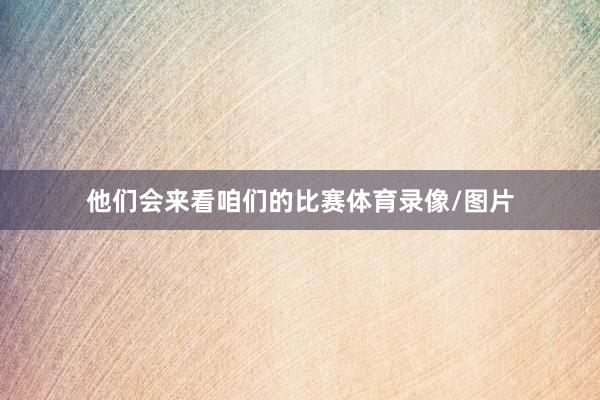 他们会来看咱们的比赛体育录像/图片