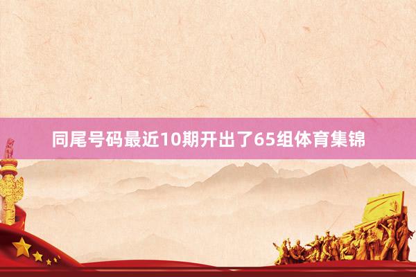 同尾号码最近10期开出了65组体育集锦