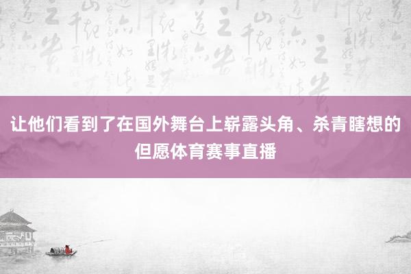 让他们看到了在国外舞台上崭露头角、杀青瞎想的但愿体育赛事直播
