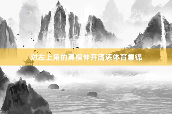 对左上角的黑棋伸开膺惩体育集锦