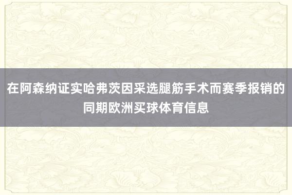 在阿森纳证实哈弗茨因采选腿筋手术而赛季报销的同期欧洲买球体育信息