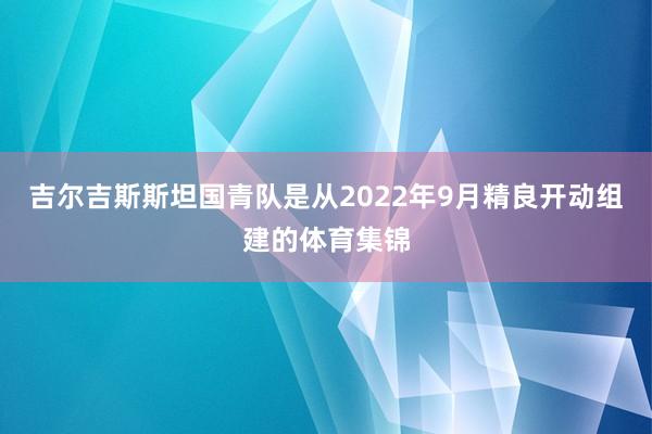 吉尔吉斯斯坦国青队是从2022年9月精良开动组建的体育集锦