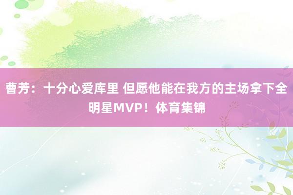 曹芳：十分心爱库里 但愿他能在我方的主场拿下全明星MVP！体育集锦
