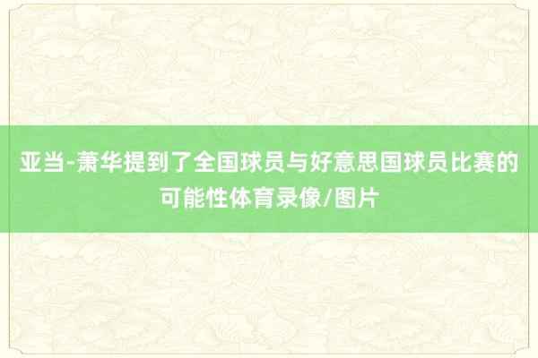 亚当-萧华提到了全国球员与好意思国球员比赛的可能性体育录像/图片