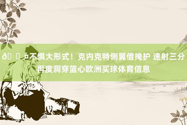 😤不惧大形式！克内克特侧翼借掩护 速射三分再度洞穿篮心欧洲买球体育信息