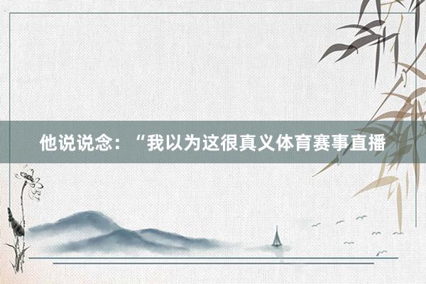 他说说念：“我以为这很真义体育赛事直播
