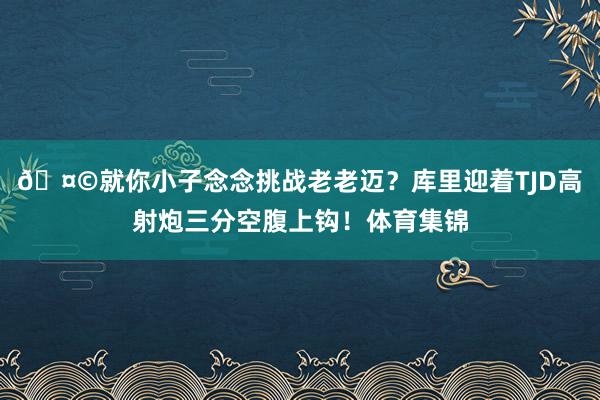 🤩就你小子念念挑战老老迈？库里迎着TJD高射炮三分空腹上钩！体育集锦