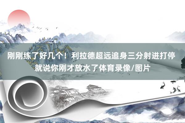 刚刚练了好几个！利拉德超远追身三分射进打停 就说你刚才放水了体育录像/图片