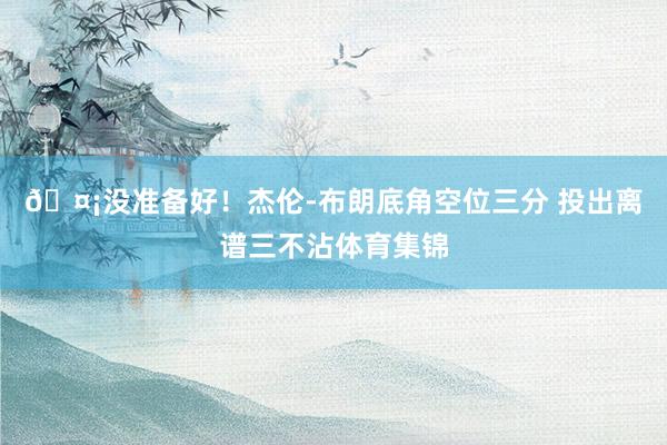 🤡没准备好！杰伦-布朗底角空位三分 投出离谱三不沾体育集锦