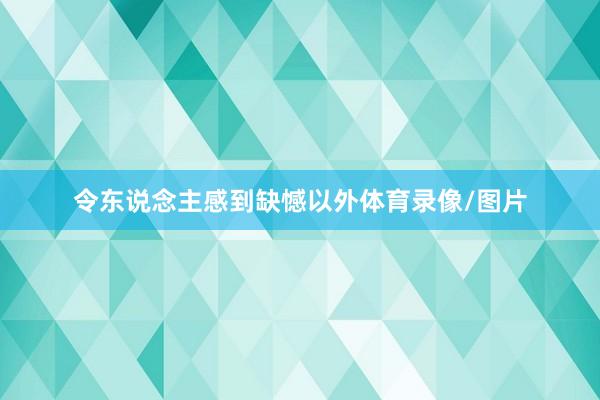 令东说念主感到缺憾以外体育录像/图片