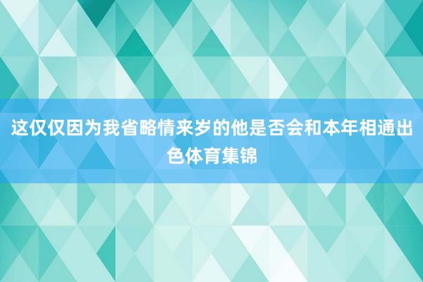 这仅仅因为我省略情来岁的他是否会和本年相通出色体育集锦