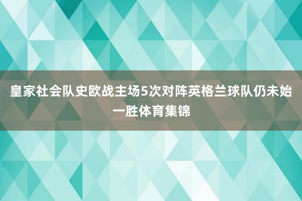 皇家社会队史欧战主场5次对阵英格兰球队仍未始一胜体育集锦