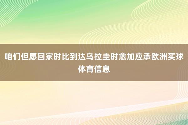咱们但愿回家时比到达乌拉圭时愈加应承欧洲买球体育信息