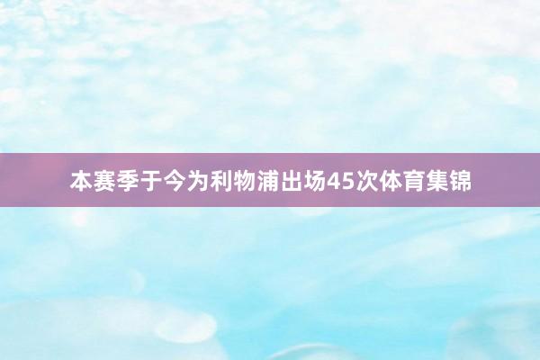 本赛季于今为利物浦出场45次体育集锦