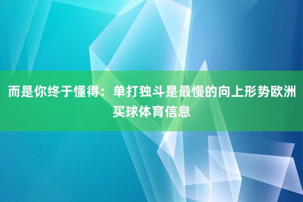 而是你终于懂得:单打独斗是最慢的向上形势欧洲买球体育信息
