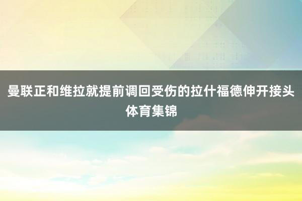 曼联正和维拉就提前调回受伤的拉什福德伸开接头体育集锦