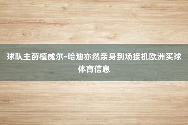 球队主莳植威尔-哈迪亦然亲身到场接机欧洲买球体育信息