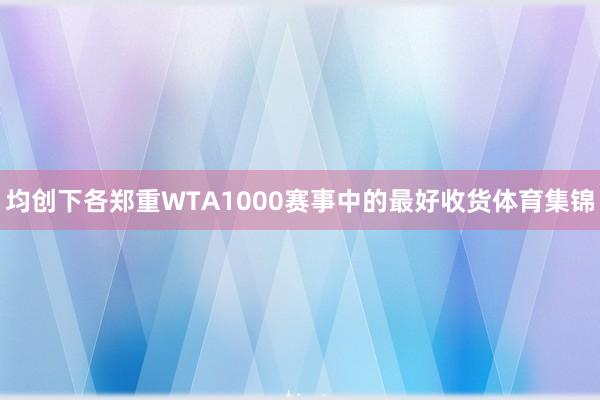 均创下各郑重WTA1000赛事中的最好收货体育集锦