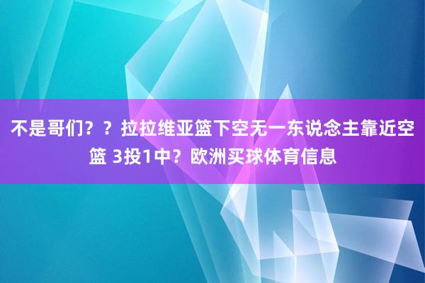 不是哥们??拉拉维亚篮下空无一东说念主靠近空篮 3投1中?欧洲买球体育信息