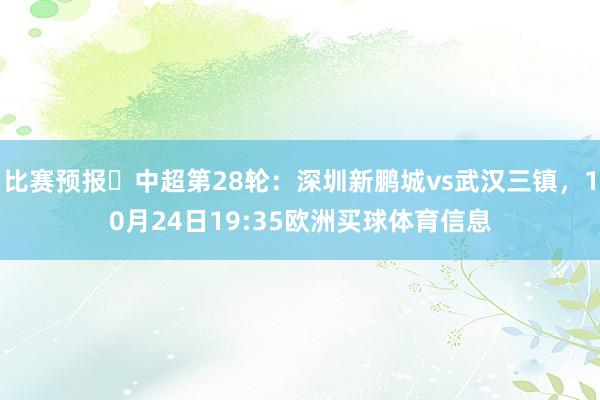 比赛预报⏳中超第28轮：深圳新鹏城vs武汉三镇，10月24日19:35欧洲买球体育信息
