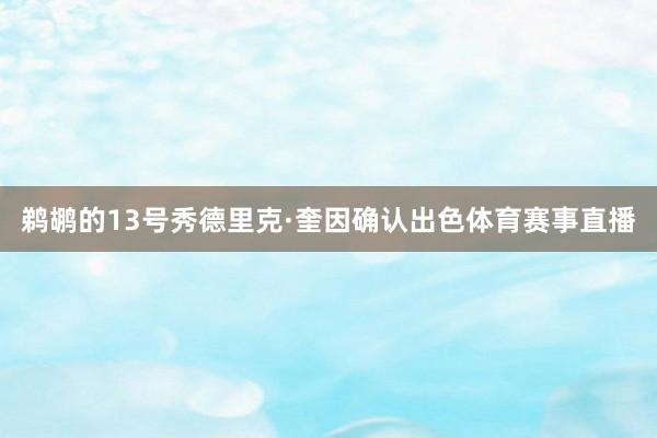 鹈鹕的13号秀德里克·奎因确认出色体育赛事直播