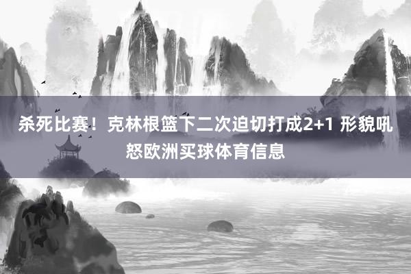 杀死比赛！克林根篮下二次迫切打成2+1 形貌吼怒欧洲买球体育信息