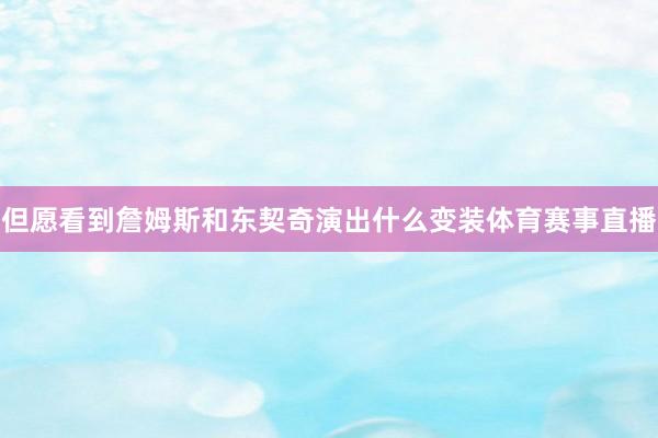 但愿看到詹姆斯和东契奇演出什么变装体育赛事直播