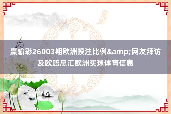 赢输彩26003期欧洲投注比例&网友拜访及欧赔总汇欧洲买球体育信息