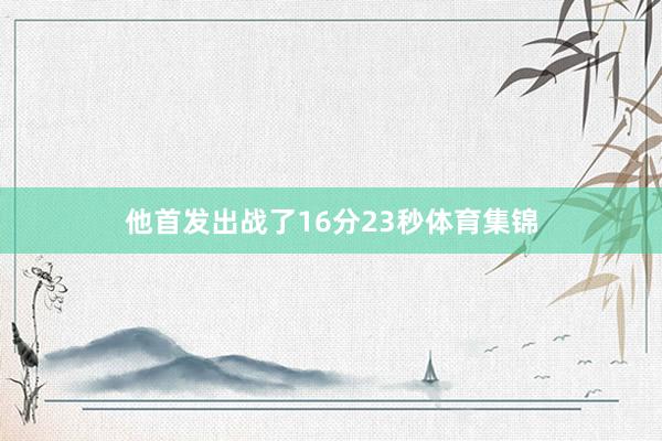 他首发出战了16分23秒体育集锦