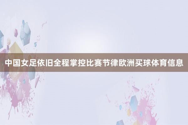 中国女足依旧全程掌控比赛节律欧洲买球体育信息
