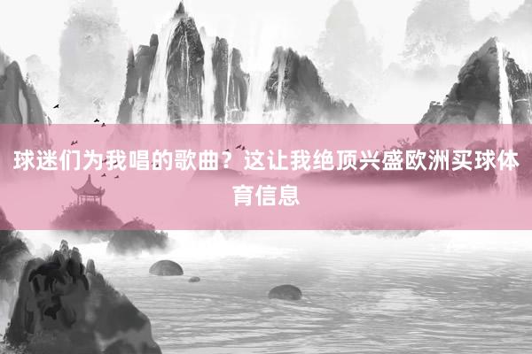 球迷们为我唱的歌曲？这让我绝顶兴盛欧洲买球体育信息