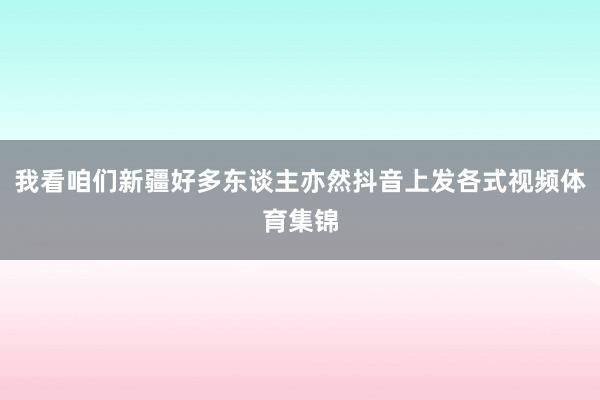 我看咱们新疆好多东谈主亦然抖音上发各式视频体育集锦