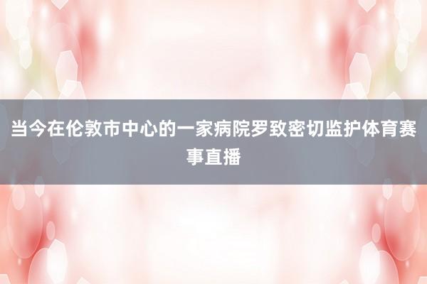当今在伦敦市中心的一家病院罗致密切监护体育赛事直播