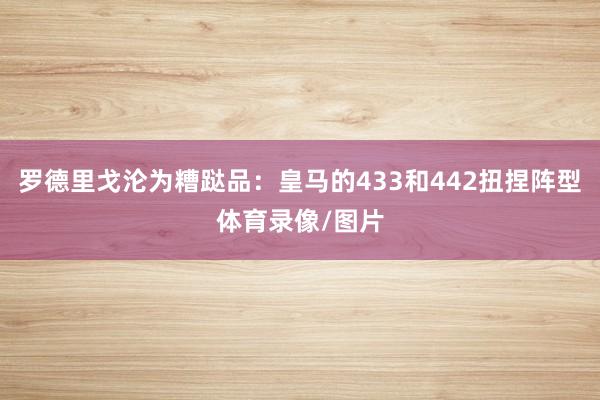 罗德里戈沦为糟跶品：皇马的433和442扭捏阵型体育录像/图片